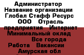 Администратор › Название организации ­ Глобал Стафф Ресурс, ООО › Отрасль предприятия ­ Интернет › Минимальный оклад ­ 25 000 - Все города Работа » Вакансии   . Амурская обл.,Архаринский р-н